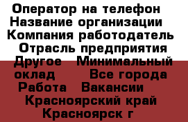 Оператор на телефон › Название организации ­ Компания-работодатель › Отрасль предприятия ­ Другое › Минимальный оклад ­ 1 - Все города Работа » Вакансии   . Красноярский край,Красноярск г.